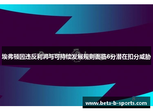 埃弗顿因违反利润与可持续发展规则面临6分潜在扣分威胁 埃弗顿因违反利润与可持续发展规则面临6分潜在扣分威胁