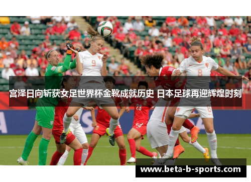 宫泽日向斩获女足世界杯金靴成就历史 日本足球再迎辉煌时刻 宫泽日向斩获女足世界杯金靴成就历史 日本足球再迎辉煌时刻