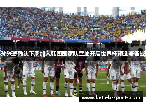孙兴慜确认下周加入韩国国家队营地开启世界杯预选赛备战 孙兴慜确认下周加入韩国国家队营地开启世界杯预选赛备战