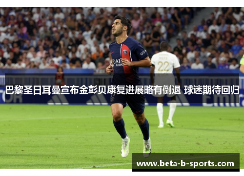巴黎圣日耳曼宣布金彭贝康复进展略有倒退 球迷期待回归 巴黎圣日耳曼宣布金彭贝康复进展略有倒退 球迷期待回归