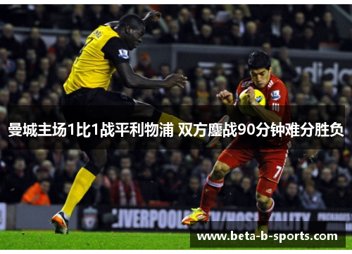 曼城主场1比1战平利物浦 双方鏖战90分钟难分胜负 曼城主场1比1战平利物浦 双方鏖战90分钟难分胜负