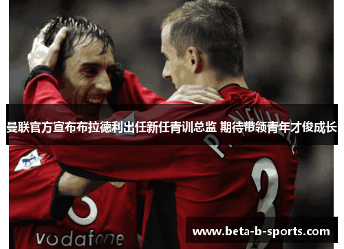 曼联官方宣布布拉德利出任新任青训总监 期待带领青年才俊成长 曼联官方宣布布拉德利出任新任青训总监 期待带领青年才俊成长