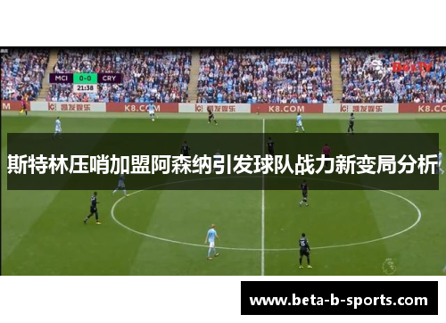 斯特林压哨加盟阿森纳引发球队战力新变局分析 斯特林压哨加盟阿森纳引发球队战力新变局分析