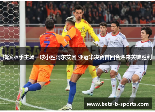 横滨水手主场一球小胜阿尔艾因 亚冠半决赛首回合迎来关键胜利