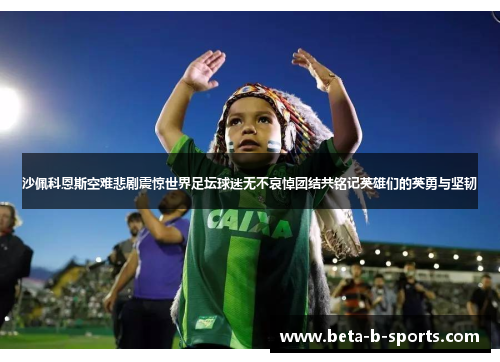 沙佩科恩斯空难悲剧震惊世界足坛球迷无不哀悼团结共铭记英雄们的英勇与坚韧 沙佩科恩斯空难悲剧震惊世界足坛球迷无不哀悼团结共铭记英雄们的英勇与坚韧