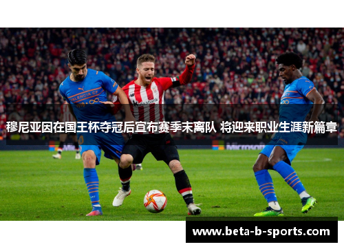 穆尼亚因在国王杯夺冠后宣布赛季末离队 将迎来职业生涯新篇章 穆尼亚因在国王杯夺冠后宣布赛季末离队 将迎来职业生涯新篇章
