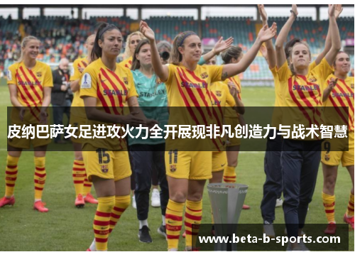 皮纳巴萨女足进攻火力全开展现非凡创造力与战术智慧 皮纳巴萨女足进攻火力全开展现非凡创造力与战术智慧