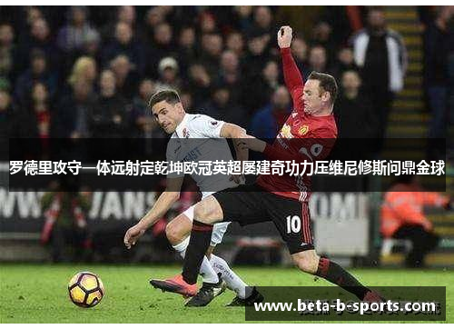 罗德里攻守一体远射定乾坤欧冠英超屡建奇功力压维尼修斯问鼎金球 罗德里攻守一体远射定乾坤欧冠英超屡建奇功力压维尼修斯问鼎金球