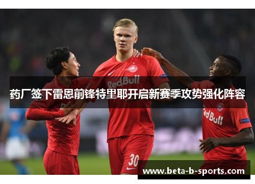 药厂签下雷恩前锋特里耶开启新赛季攻势强化阵容 药厂签下雷恩前锋特里耶开启新赛季攻势强化阵容