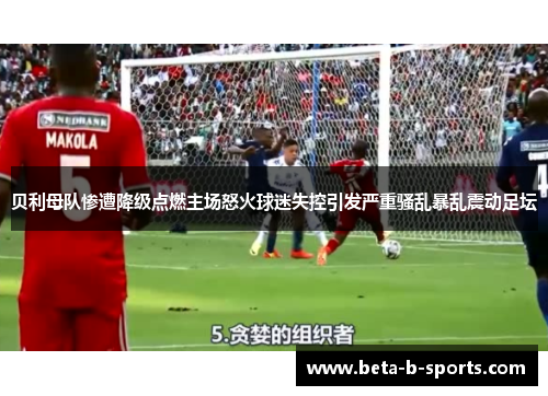 贝利母队惨遭降级点燃主场怒火球迷失控引发严重骚乱暴乱震动足坛 贝利母队惨遭降级点燃主场怒火球迷失控引发严重骚乱暴乱震动足坛