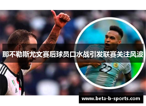 那不勒斯尤文赛后球员口水战引发联赛关注风波 那不勒斯尤文赛后球员口水战引发联赛关注风波