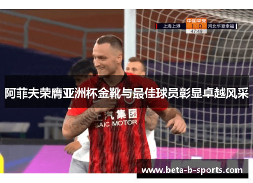 阿菲夫荣膺亚洲杯金靴与最佳球员彰显卓越风采 阿菲夫荣膺亚洲杯金靴与最佳球员彰显卓越风采