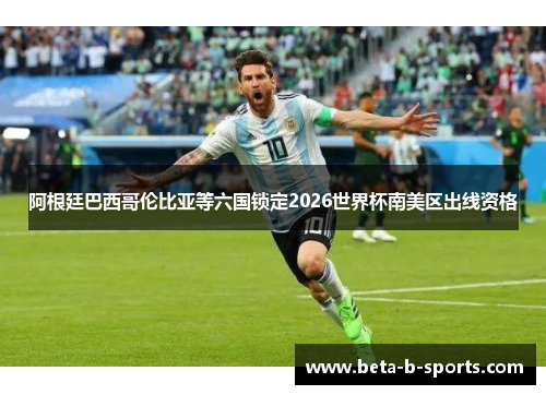 阿根廷巴西哥伦比亚等六国锁定2026世界杯南美区出线资格 阿根廷巴西哥伦比亚等六国锁定2026世界杯南美区出线资格