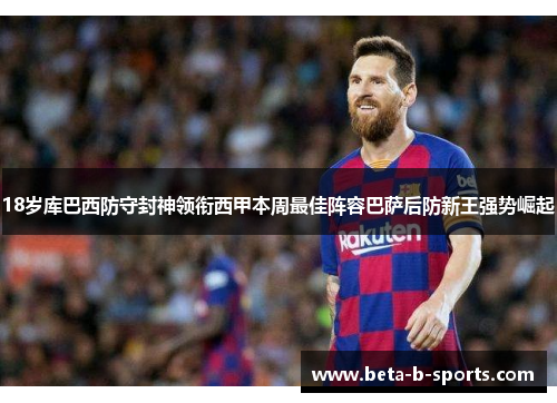 18岁库巴西防守封神领衔西甲本周最佳阵容巴萨后防新王强势崛起 18岁库巴西防守封神领衔西甲本周最佳阵容巴萨后防新王强势崛起