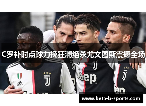 C罗补时点球力挽狂澜绝杀尤文图斯震撼全场