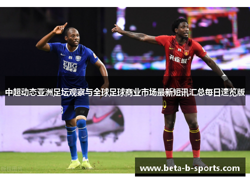 中超动态亚洲足坛观察与全球足球商业市场最新短讯汇总每日速览版 中超动态亚洲足坛观察与全球足球商业市场最新短讯汇总每日速览版