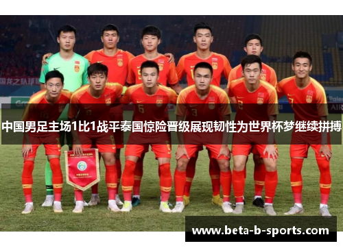 中国男足主场1比1战平泰国惊险晋级展现韧性为世界杯梦继续拼搏 中国男足主场1比1战平泰国惊险晋级展现韧性为世界杯梦继续拼搏