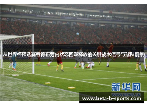 从世界杯预选赛看德布劳内状态回暖释放的关键战术信号与球队前景 从世界杯预选赛看德布劳内状态回暖释放的关键战术信号与球队前景