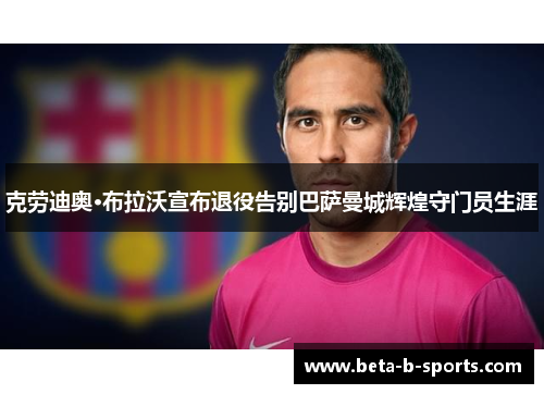 克劳迪奥·布拉沃宣布退役告别巴萨曼城辉煌守门员生涯 克劳迪奥·布拉沃宣布退役告别巴萨曼城辉煌守门员生涯