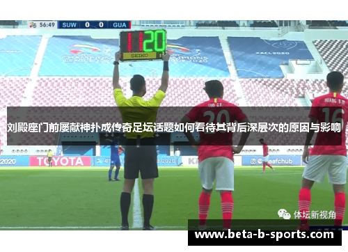 刘殿座门前屡献神扑成传奇足坛话题如何看待其背后深层次的原因与影响 刘殿座门前屡献神扑成传奇足坛话题如何看待其背后深层次的原因与影响