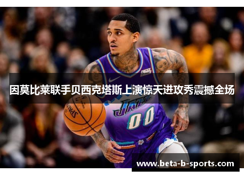 因莫比莱联手贝西克塔斯上演惊天进攻秀震撼全场 因莫比莱联手贝西克塔斯上演惊天进攻秀震撼全场