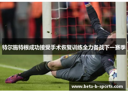 特尔施特根成功接受手术恢复训练全力备战下一赛季