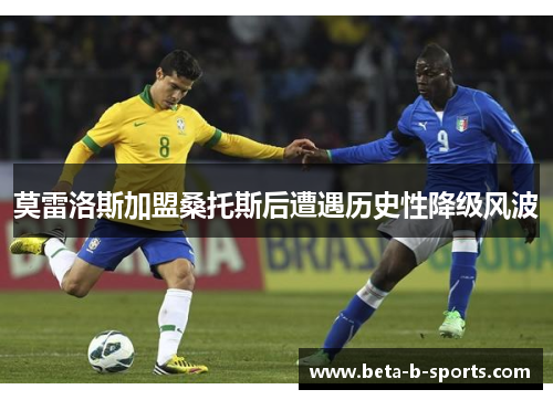 莫雷洛斯加盟桑托斯后遭遇历史性降级风波