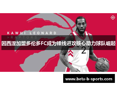 因西涅加盟多伦多FC成为锋线进攻核心助力球队崛起
