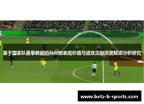 基于国家队赛事数据的孙兴慜表现价值与进攻贡献深度解读分析研究 基于国家队赛事数据的孙兴慜表现价值与进攻贡献深度解读分析研究