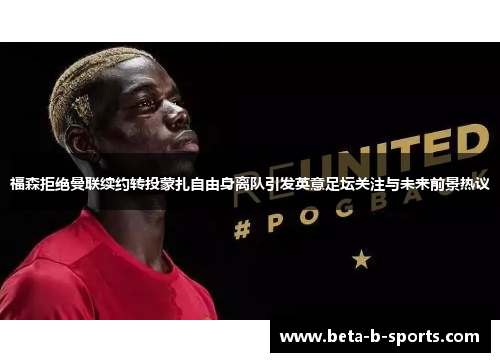 福森拒绝曼联续约转投蒙扎自由身离队引发英意足坛关注与未来前景热议 福森拒绝曼联续约转投蒙扎自由身离队引发英意足坛关注与未来前景热议