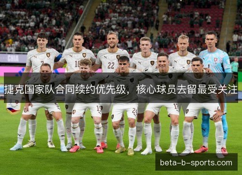 捷克国家队合同续约优先级，核心球员去留最受关注