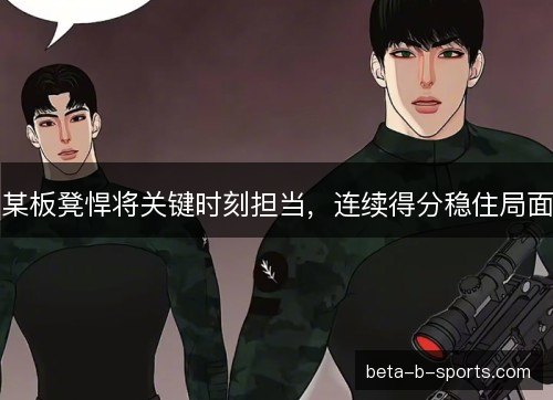 某板凳悍将关键时刻担当，连续得分稳住局面
