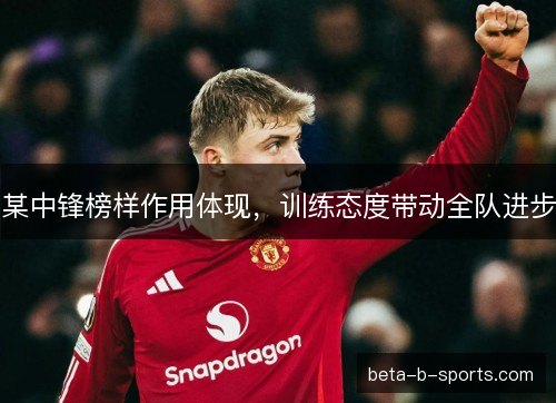某中锋榜样作用体现，训练态度带动全队进步