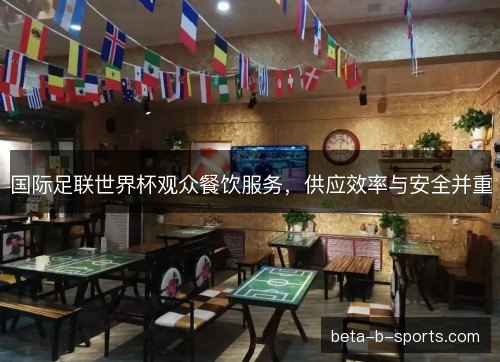 国际足联世界杯观众餐饮服务，供应效率与安全并重